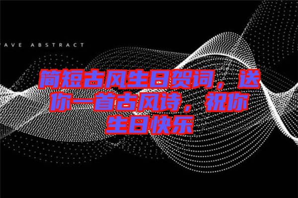 簡短古風生日賀詞，送你一首古風詩，祝你生日快樂