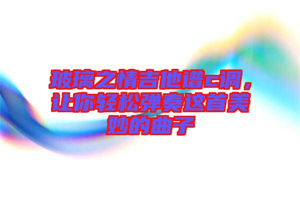 玻璃之情吉他譜c調(diào)，讓你輕松彈奏這首美妙的曲子