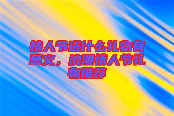情人節(jié)送什么禮物有意義，浪漫情人節(jié)禮物推薦