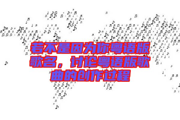 若不是因?yàn)槟慊浾Z(yǔ)版歌名，討論粵語(yǔ)版歌曲的創(chuàng)作過(guò)程
