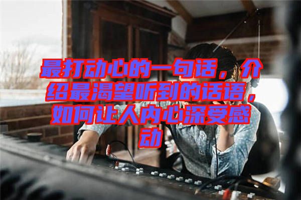 最打動(dòng)心的一句話，介紹最渴望聽(tīng)到的話語(yǔ)，如何讓人內(nèi)心深受感動(dòng)