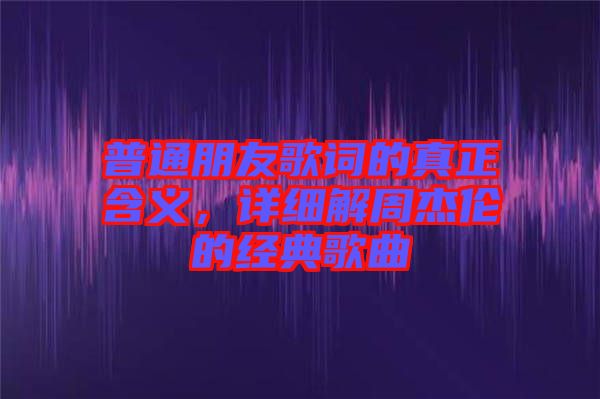 普通朋友歌詞的真正含義，詳細(xì)解周杰倫的經(jīng)典歌曲