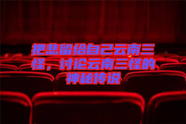 把悲留給自己云南三怪，討論云南三怪的神秘傳說