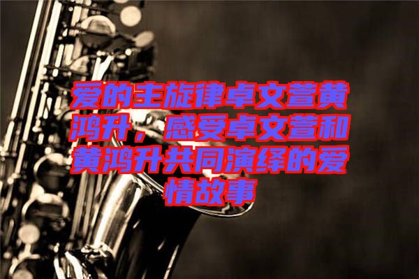 愛的主旋律卓文萱黃鴻升，感受卓文萱和黃鴻升共同演繹的愛情故事