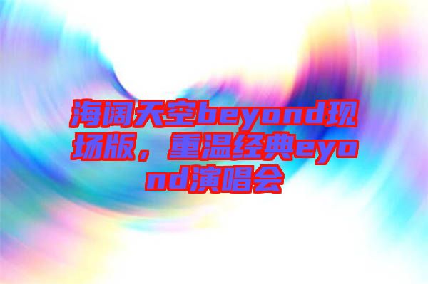 海闊天空beyond現(xiàn)場版，重溫經(jīng)典eyond演唱會