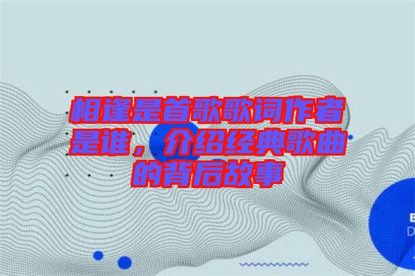 相逢是首歌歌詞作者是誰(shuí)，介紹經(jīng)典歌曲的背后故事