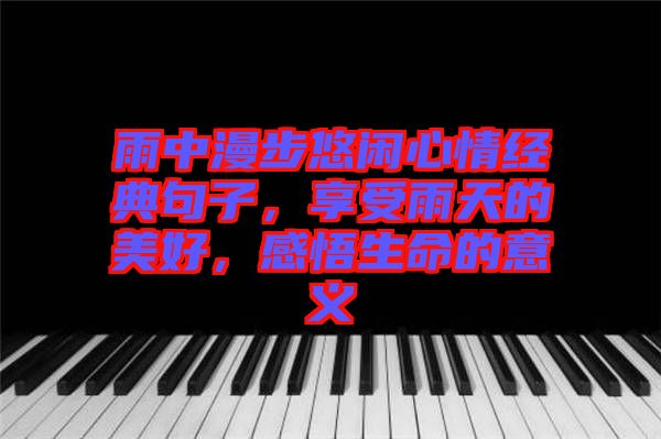 雨中漫步悠閑心情經(jīng)典句子，享受雨天的美好，感悟生命的意義
