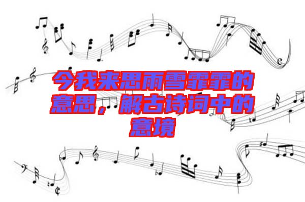今我來(lái)思雨雪霏霏的意思，解古詩(shī)詞中的意境