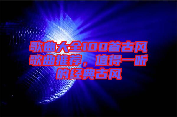 歌曲大全100首古風歌曲推薦，值得一聽的經(jīng)典古風
