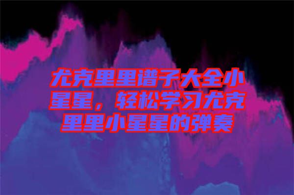 尤克里里譜子大全小星星，輕松學(xué)習(xí)尤克里里小星星的彈奏