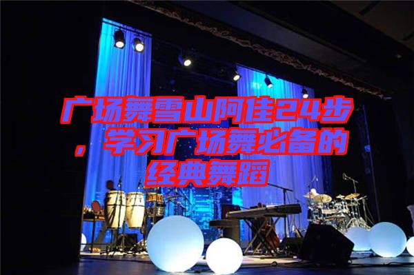 廣場舞雪山阿佳24步，學(xué)習(xí)廣場舞必備的經(jīng)典舞蹈