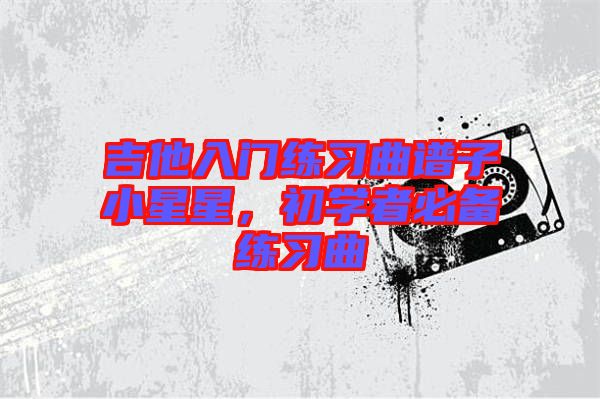 吉他入門練習(xí)曲譜子小星星，初學(xué)者必備練習(xí)曲