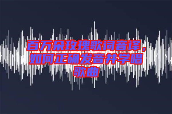 百萬朵玫瑰歌詞音譯，如何正確發(fā)音并學唱歌曲