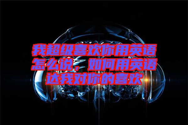 我超級喜歡你用英語怎么說，如何用英語達我對你的喜歡