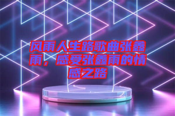 風(fēng)雨人生路歌曲張鑫雨，感受張鑫雨的情感之路