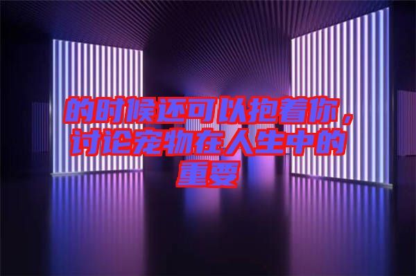 的時(shí)候還可以抱著你，討論寵物在人生中的重要