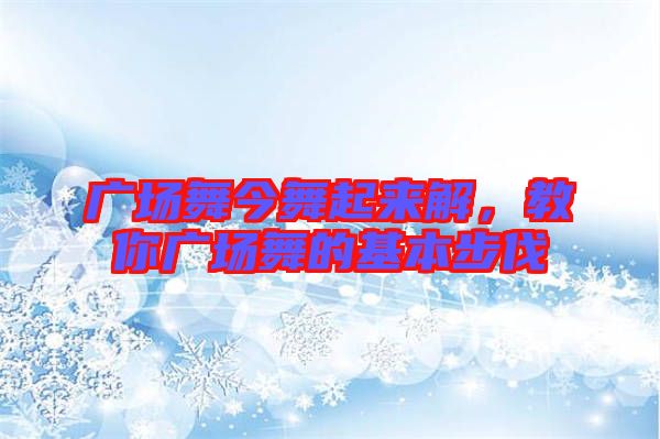 廣場舞今舞起來解，教你廣場舞的基本步伐