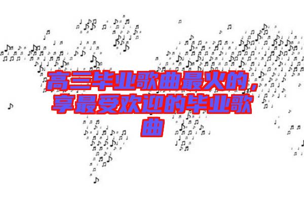高三畢業(yè)歌曲最火的，享最受歡迎的畢業(yè)歌曲