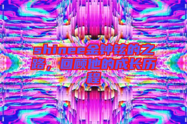 shinee金鐘鉉的之路，回顧他的成長歷程
