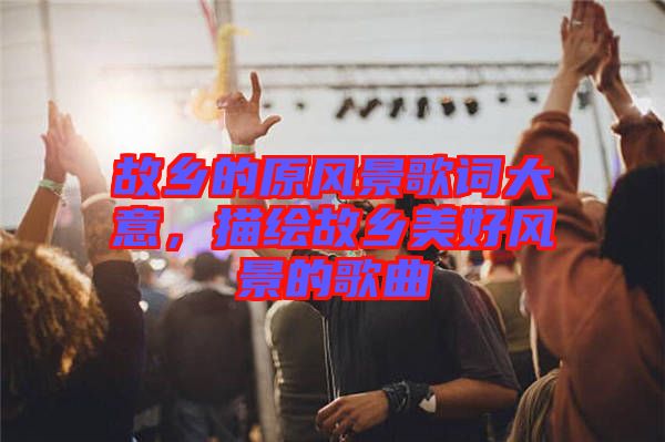 故鄉(xiāng)的原風(fēng)景歌詞大意，描繪故鄉(xiāng)美好風(fēng)景的歌曲
