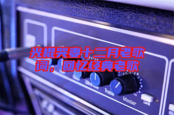 光棍哭妻十二月老歌詞，回憶經典老歌