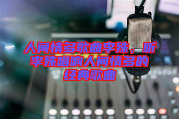 人間情多歌曲李殊，聽(tīng)李殊唱響人間情多的經(jīng)典歌曲