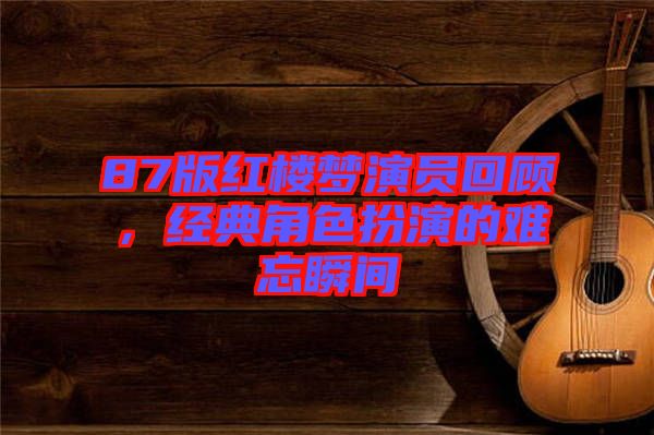 87版紅樓夢演員回顧，經(jīng)典角色扮演的難忘瞬間