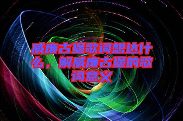 威廉古堡歌詞想達什么，解威廉古堡的歌詞意義