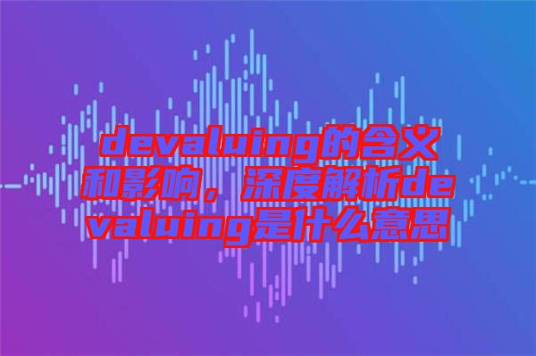 devaluing的含義和影響，深度解析devaluing是什么意思