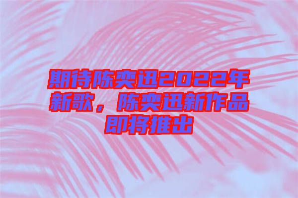 期待陳奕迅2022年新歌，陳奕迅新作品即將推出