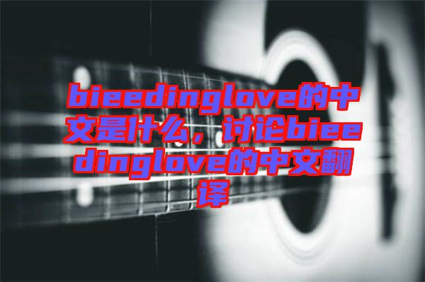 bieedinglove的中文是什么，討論bieedinglove的中文翻譯