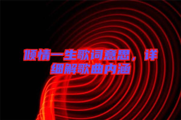 傾情一生歌詞意思，詳細(xì)解歌曲內(nèi)涵