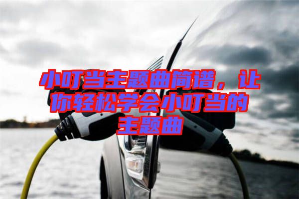 小叮當(dāng)主題曲簡(jiǎn)譜，讓你輕松學(xué)會(huì)小叮當(dāng)?shù)闹黝}曲