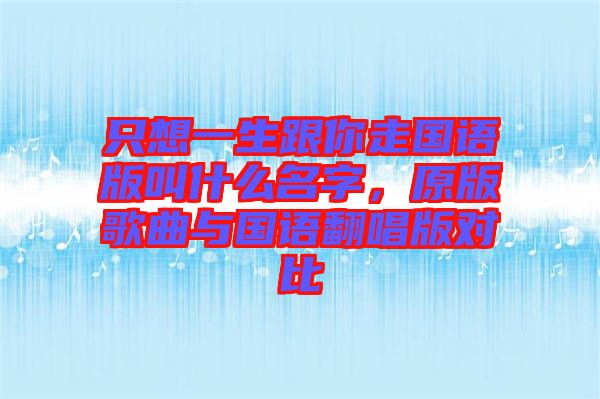 只想一生跟你走國語版叫什么名字，原版歌曲與國語翻唱版對比