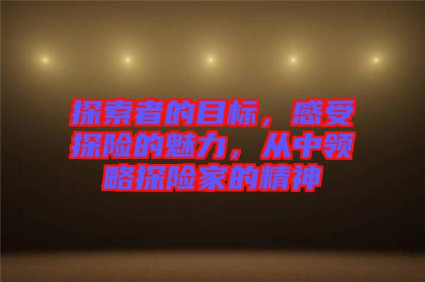 探索者的目標(biāo)，感受探險(xiǎn)的魅力，從中領(lǐng)略探險(xiǎn)家的精神