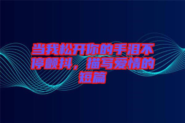 當我松開你的手淚不停顫抖，描寫愛情的短篇