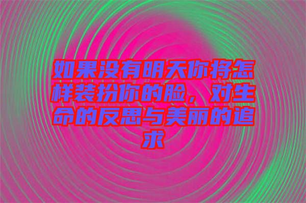 如果沒有明天你將怎樣裝扮你的臉，對生命的反思與美麗的追求