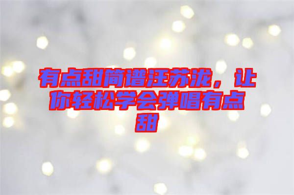 有點(diǎn)甜簡(jiǎn)譜汪蘇瀧，讓你輕松學(xué)會(huì)彈唱有點(diǎn)甜