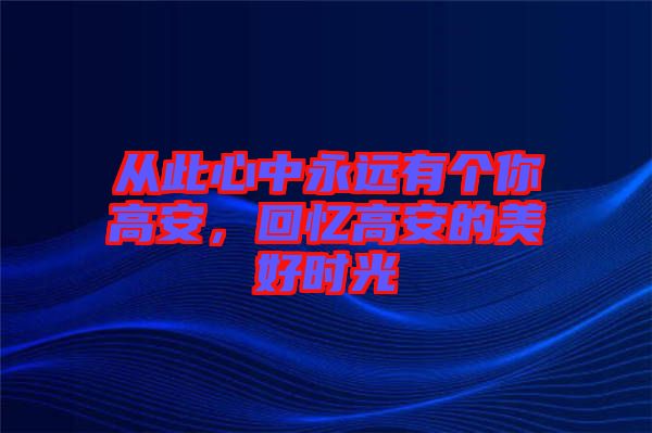 從此心中永遠(yuǎn)有個(gè)你高安，回憶高安的美好時(shí)光