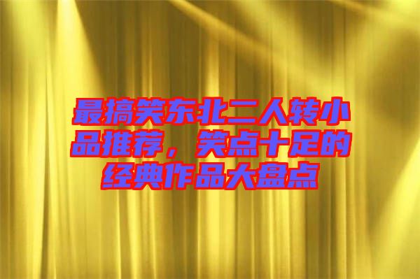 最搞笑東北二人轉(zhuǎn)小品推薦，笑點(diǎn)十足的經(jīng)典作品大盤點(diǎn)