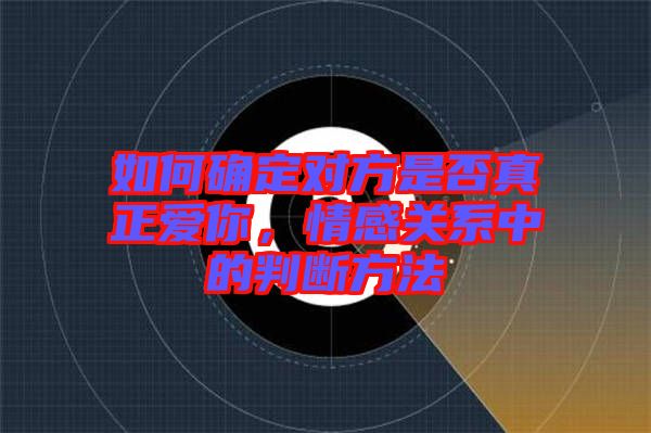 如何確定對(duì)方是否真正愛(ài)你，情感關(guān)系中的判斷方法