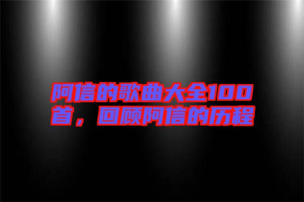 阿信的歌曲大全100首，回顧阿信的歷程