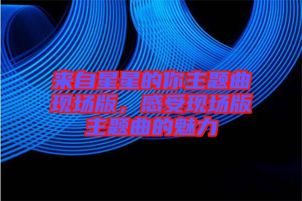 來自星星的你主題曲現(xiàn)場(chǎng)版，感受現(xiàn)場(chǎng)版主題曲的魅力