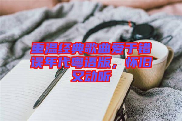重溫經(jīng)典歌曲愛(ài)于錯(cuò)誤年代粵語(yǔ)版，懷舊又動(dòng)聽(tīng)