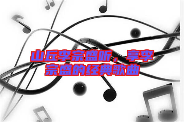 山丘李宗盛聽，享李宗盛的經(jīng)典歌曲