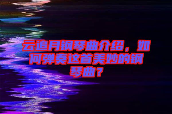 云追月鋼琴曲介紹，如何彈奏這首美妙的鋼琴曲？