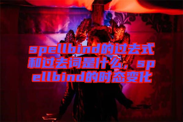 spellbind的過(guò)去式和過(guò)去詞是什么，spellbind的時(shí)態(tài)變化