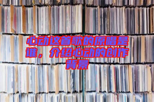 心動這首歌的原唱是誰，介紹心動的創(chuàng)作背景