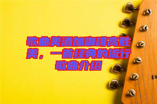 歌曲美酒加咖啡高勝美，一首經(jīng)典的流行歌曲介紹