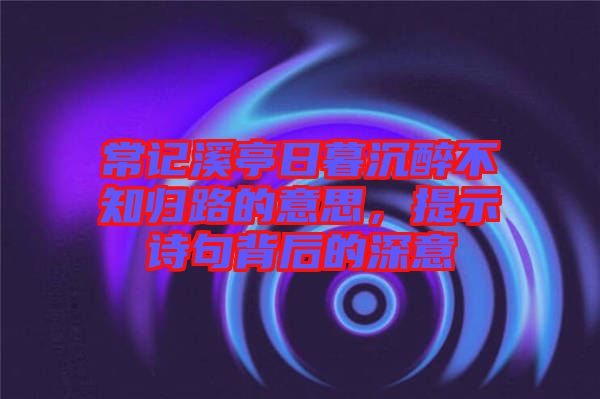 常記溪亭日暮沉醉不知歸路的意思，提示詩句背后的深意
